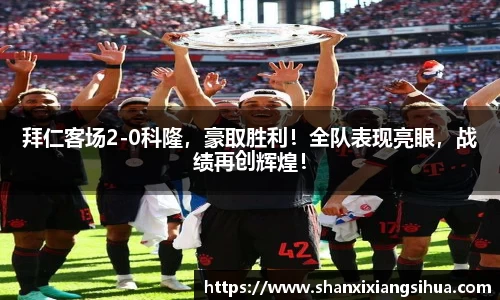 拜仁客场2-0科隆，豪取胜利！全队表现亮眼，战绩再创辉煌！
