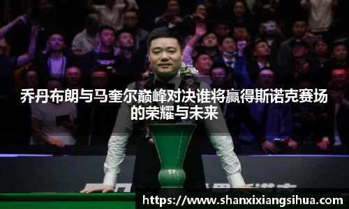 乔丹布朗与马奎尔巅峰对决谁将赢得斯诺克赛场的荣耀与未来