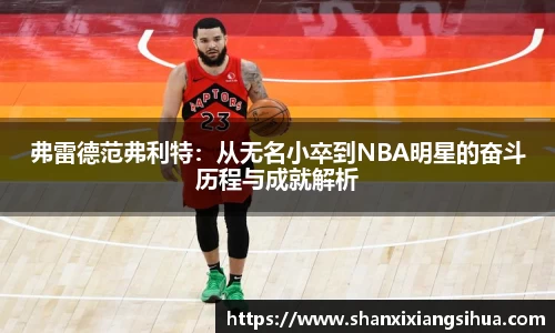 弗雷德范弗利特：从无名小卒到NBA明星的奋斗历程与成就解析