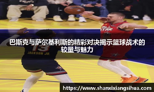 巴斯克与萨尔基利斯的精彩对决揭示篮球战术的较量与魅力