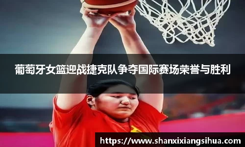 葡萄牙女篮迎战捷克队争夺国际赛场荣誉与胜利