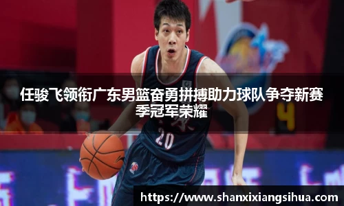 任骏飞领衔广东男篮奋勇拼搏助力球队争夺新赛季冠军荣耀