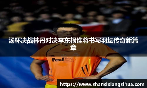 汤杯决战林丹对决李东根谁将书写羽坛传奇新篇章