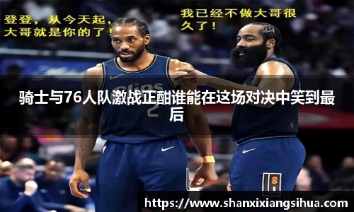 骑士与76人队激战正酣谁能在这场对决中笑到最后
