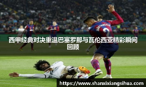 西甲经典对决重温巴塞罗那与瓦伦西亚精彩瞬间回顾